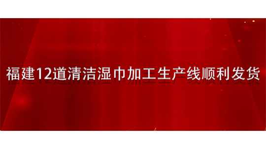 福建12道清潔濕巾加工生產(chǎn)線順利發(fā)貨