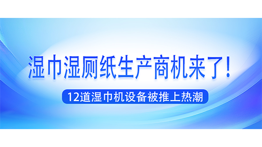 濕巾濕廁紙生產(chǎn)商機(jī)來了！12道濕巾機(jī)設(shè)備被推上熱潮