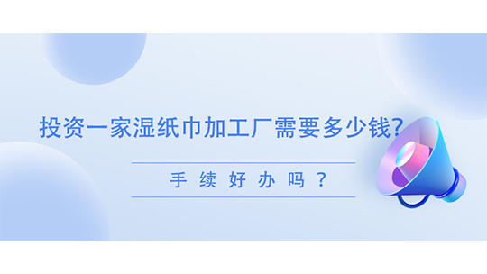  投資一家濕紙巾加工廠需要多少錢？手續(xù)好辦嗎？