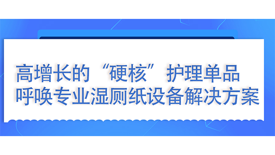  濕廁紙：高增長的“硬核”護(hù)理單品，呼喚專業(yè)濕廁紙設(shè)備解決方案