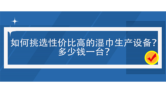 如何挑選性價比高的濕巾生產(chǎn)設(shè)備？多少錢一臺？