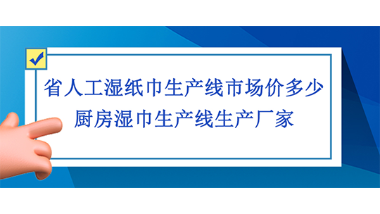 省人工濕紙巾生產(chǎn)線市場價多少，廚房濕巾生產(chǎn)線生產(chǎn)廠家
