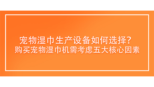 寵物濕巾生產(chǎn)設(shè)備如何選擇？購買寵物濕巾機(jī)需考慮五大核心因素