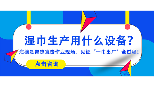 濕巾生產(chǎn)用什么設(shè)備？海德晟帶您直擊作業(yè)現(xiàn)場，見證“一巾出廠”全過程！