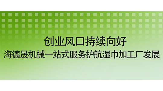 創(chuàng)業(yè)風(fēng)口持續(xù)向好 海德晟機(jī)械一站式服務(wù)護(hù)航濕巾加工廠發(fā)展
