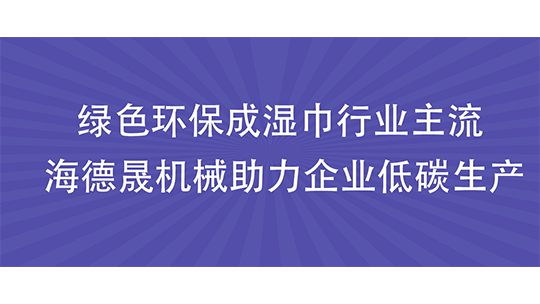 綠色環(huán)保成濕巾行業(yè)主流 海德晟機(jī)械助力企業(yè)低碳生產(chǎn)