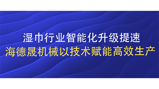 濕巾行業(yè)智能化升級提速 海德晟機(jī)械以技術(shù)賦能高效生產(chǎn)
