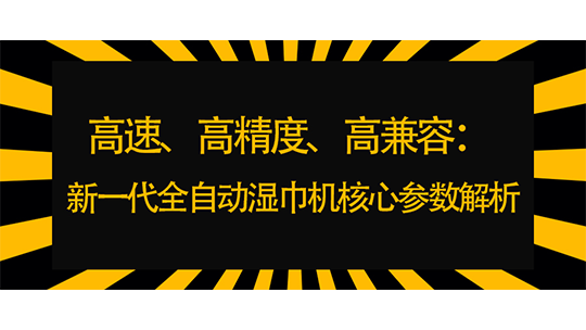 高速、高精度、高兼容：新一代全自動濕巾機核心參數(shù)解析