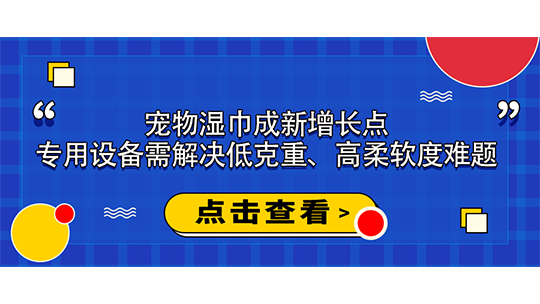 寵物濕巾成新增長(zhǎng)點(diǎn)，專用設(shè)備需解決低克重、高柔軟度難題