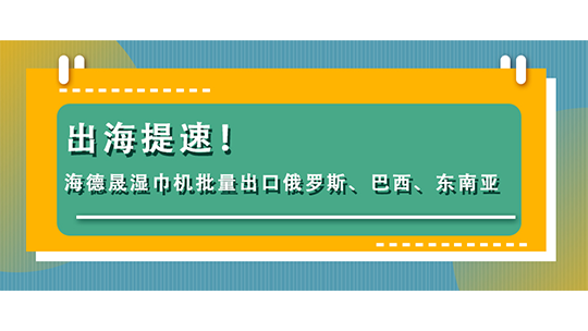 出海提速！海德晟濕巾機(jī)批量出口俄羅斯、巴西、東南亞