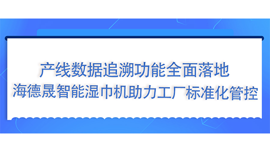 產(chǎn)線數(shù)據(jù)追溯功能全面落地，海德晟智能濕巾機(jī)助力工廠標(biāo)準(zhǔn)化管控