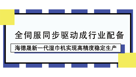全伺服同步驅(qū)動(dòng)成行業(yè)配備，海德晟新一代濕巾機(jī)實(shí)現(xiàn)高精度穩(wěn)定生產(chǎn)