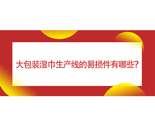  大包裝濕巾生產(chǎn)線的易損件有哪些？