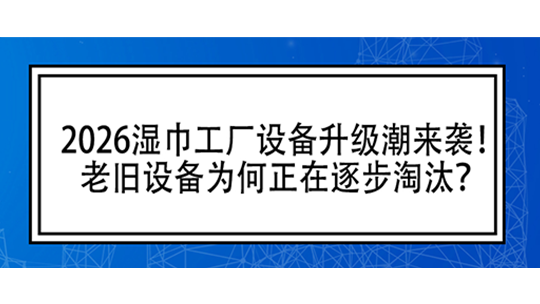 2026濕巾工廠設(shè)備升級潮來襲！老舊設(shè)備為何正在逐步淘汰？
