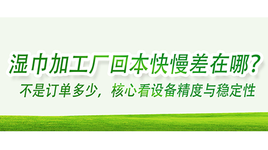 濕巾加工廠回本快慢差在哪？不是訂單多少，核心看設(shè)備精度與穩(wěn)定性